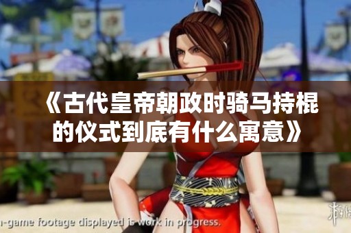 《古代皇帝朝政时骑马持棍的仪式到底有什么寓意》