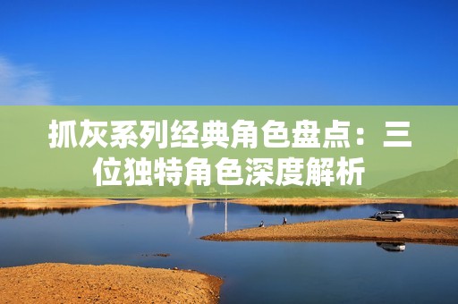 抓灰系列经典角色盘点：三位独特角色深度解析