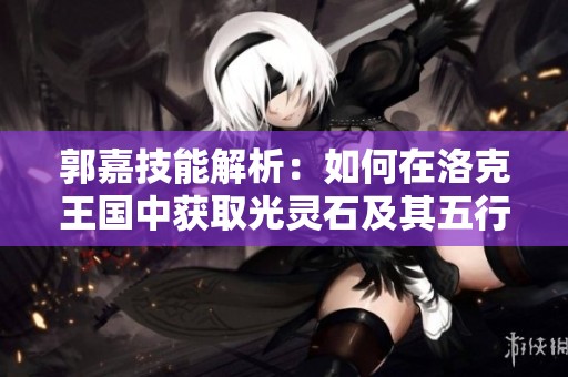郭嘉技能解析：如何在洛克王国中获取光灵石及其五行属性攻略