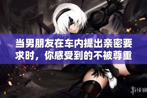 当男朋友在车内提出亲密要求时，你感受到的不被尊重吗