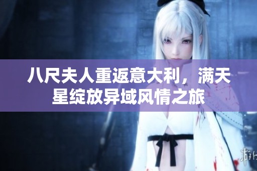 八尺夫人重返意大利，满天星绽放异域风情之旅