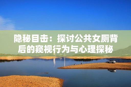 隐秘目击：探讨公共女厕背后的窥视行为与心理探秘