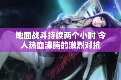 地面战斗持续两个小时 令人热血沸腾的激烈对抗