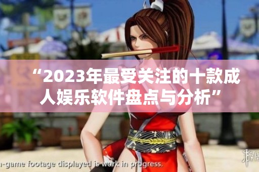 “2023年最受关注的十款成人娱乐软件盘点与分析”
