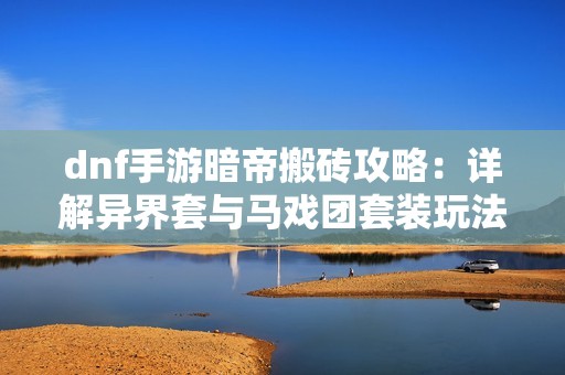 dnf手游暗帝搬砖攻略：详解异界套与马戏团套装玩法与技巧