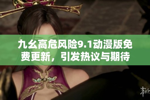 九幺高危风险9.1动漫版免费更新，引发热议与期待