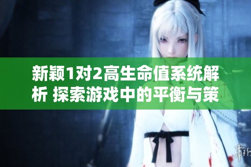 新颖1对2高生命值系统解析 探索游戏中的平衡与策略