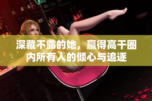 深藏不露的她，赢得高干圈内所有人的倾心与追逐