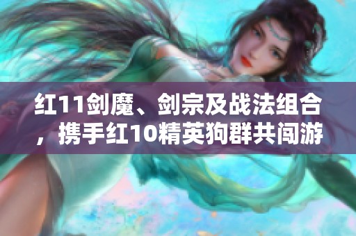 红11剑魔、剑宗及战法组合，携手红10精英狗群共闯游戏新篇章