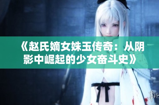 《赵氏嫡女姝玉传奇：从阴影中崛起的少女奋斗史》