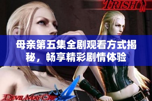 母亲第五集全剧观看方式揭秘，畅享精彩剧情体验