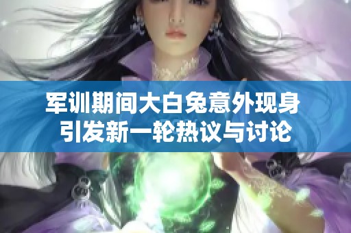 军训期间大白兔意外现身 引发新一轮热议与讨论