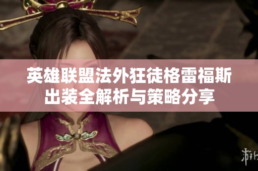 英雄联盟法外狂徒格雷福斯出装全解析与策略分享