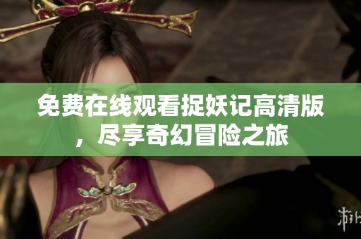 免费在线观看捉妖记高清版，尽享奇幻冒险之旅