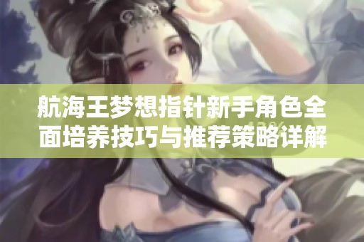 航海王梦想指针新手角色全面培养技巧与推荐策略详解