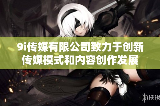 9i传媒有限公司致力于创新传媒模式和内容创作发展