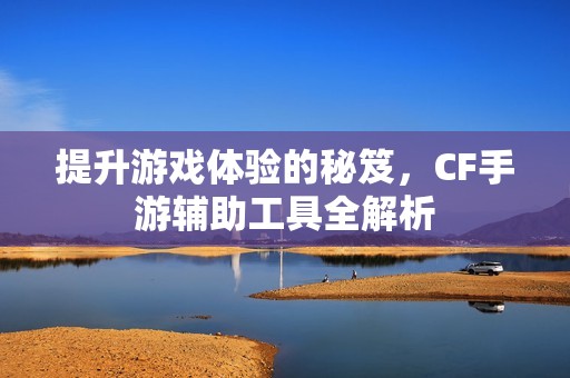 提升游戏体验的秘笈，CF手游辅助工具全解析