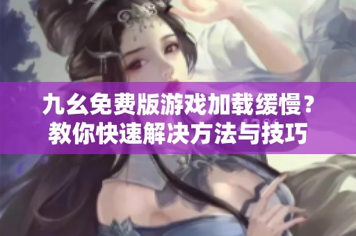 九幺免费版游戏加载缓慢？教你快速解决方法与技巧