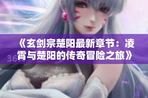 《玄剑宗楚阳最新章节：凌霄与楚阳的传奇冒险之旅》