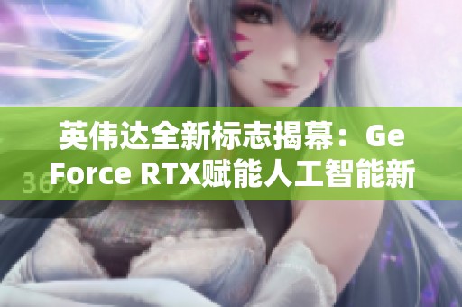 英伟达全新标志揭幕：GeForce RTX赋能人工智能新纪元