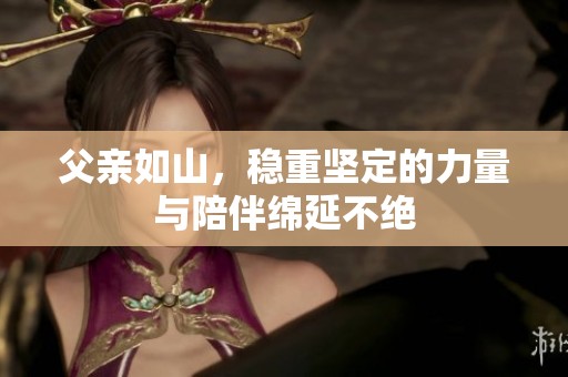 父亲如山，稳重坚定的力量与陪伴绵延不绝