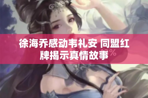 徐海乔感动韦礼安 同盟红牌揭示真情故事