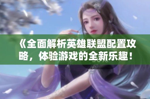 《全面解析英雄联盟配置攻略，体验游戏的全新乐趣！》