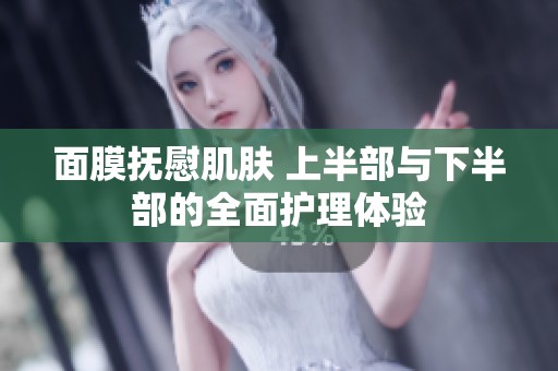 面膜抚慰肌肤 上半部与下半部的全面护理体验