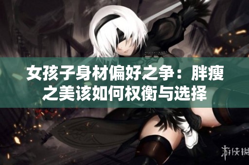 女孩子身材偏好之争：胖瘦之美该如何权衡与选择