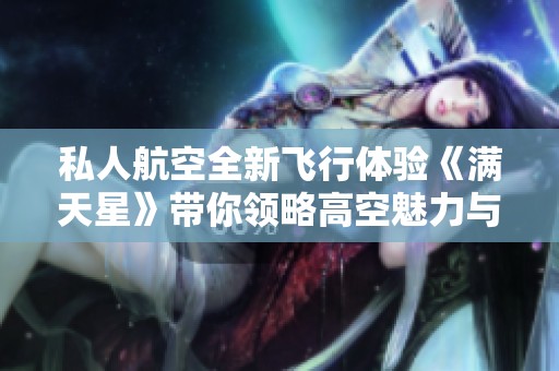 私人航空全新飞行体验《满天星》带你领略高空魅力与奢华享受