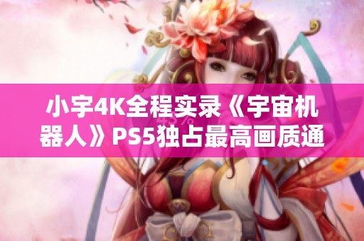 小宇4K全程实录《宇宙机器人》PS5独占最高画质通关08期