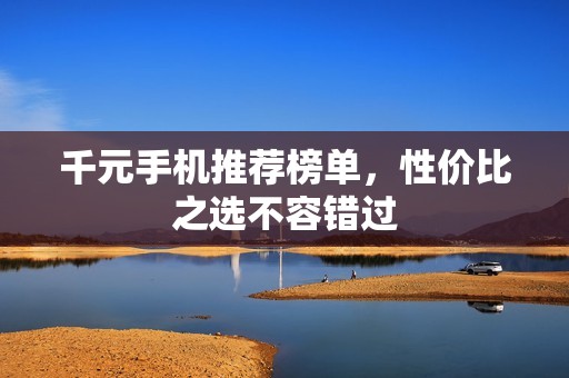 千元手机推荐榜单，性价比之选不容错过