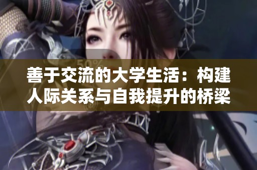善于交流的大学生活：构建人际关系与自我提升的桥梁