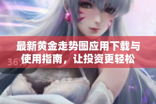 最新黄金走势图应用下载与使用指南，让投资更轻松