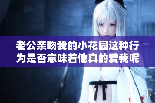 老公亲吻我的小花园这种行为是否意味着他真的爱我呢