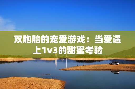 双胞胎的宠爱游戏：当爱遇上1v3的甜蜜考验