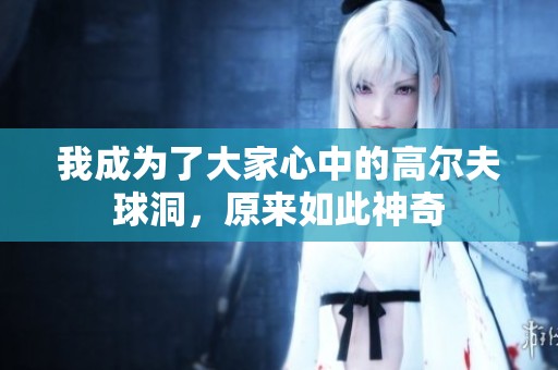 我成为了大家心中的高尔夫球洞，原来如此神奇