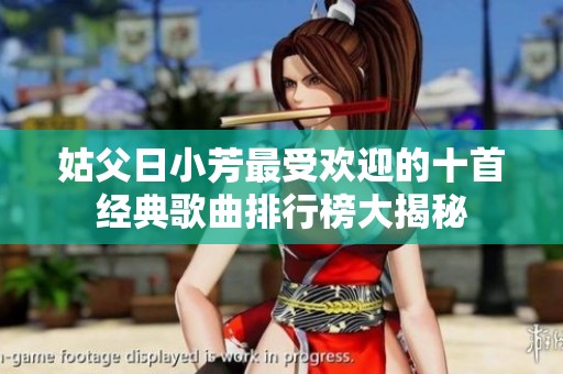姑父日小芳最受欢迎的十首经典歌曲排行榜大揭秘