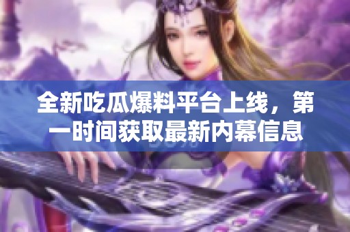 全新吃瓜爆料平台上线，第一时间获取最新内幕信息