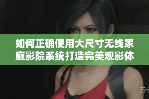 如何正确使用大尺寸无线家庭影院系统打造完美观影体验