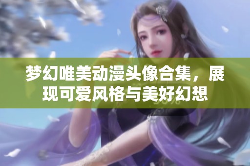 梦幻唯美动漫头像合集，展现可爱风格与美好幻想