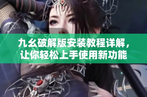 九幺破解版安装教程详解，让你轻松上手使用新功能