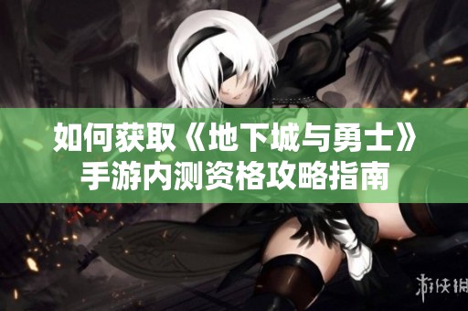 如何获取《地下城与勇士》手游内测资格攻略指南