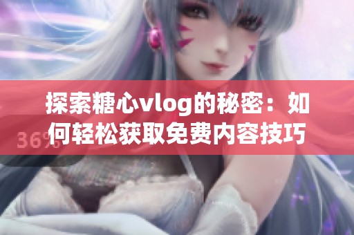 探索糖心vlog的秘密：如何轻松获取免费内容技巧