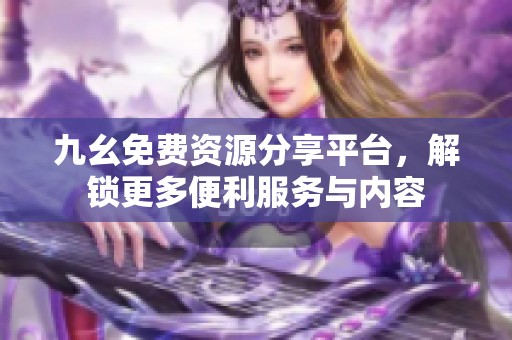 九幺免费资源分享平台，解锁更多便利服务与内容