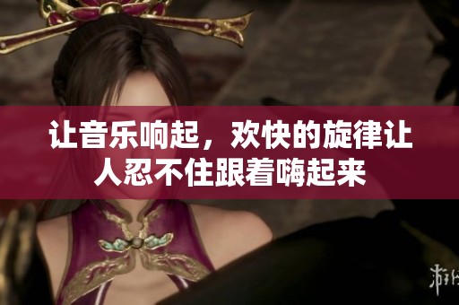 让音乐响起，欢快的旋律让人忍不住跟着嗨起来