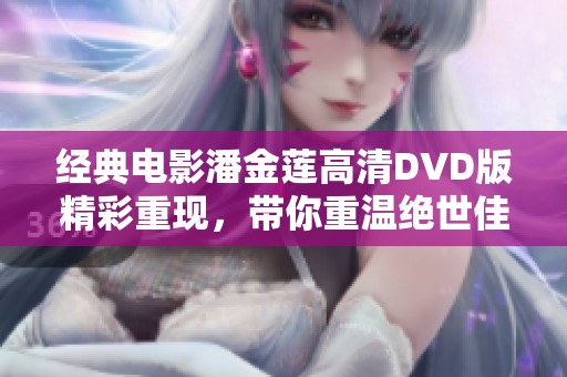 经典电影潘金莲高清DVD版精彩重现，带你重温绝世佳作