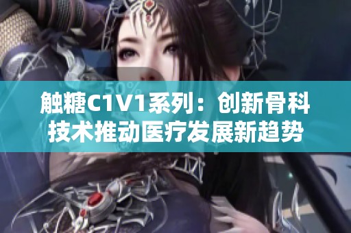 触糖C1V1系列：创新骨科技术推动医疗发展新趋势