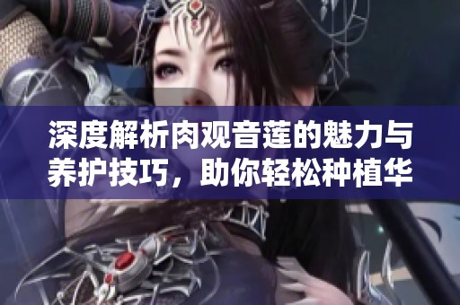 深度解析肉观音莲的魅力与养护技巧，助你轻松种植华丽多肉