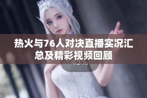 热火与76人对决直播实况汇总及精彩视频回顾